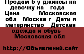 Продам б/у джинсы на девочку на 4 года. › Цена ­ 150 - Московская обл., Москва г. Дети и материнство » Детская одежда и обувь   . Московская обл.